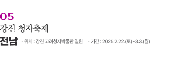 05 강진 청자축제 / 위치: 전남 강진 고려청자박물관 일원 / 기간: 2025.2.22.(토)~3.3.(월) / 자세히보기