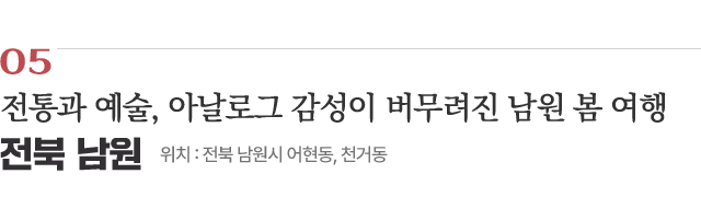 05 전통과 예술, 아날로그 감성이 버무려진 남원 봄 여행 / 위치 : 전북 남원시 어현동, 천거동 / 자세히보기